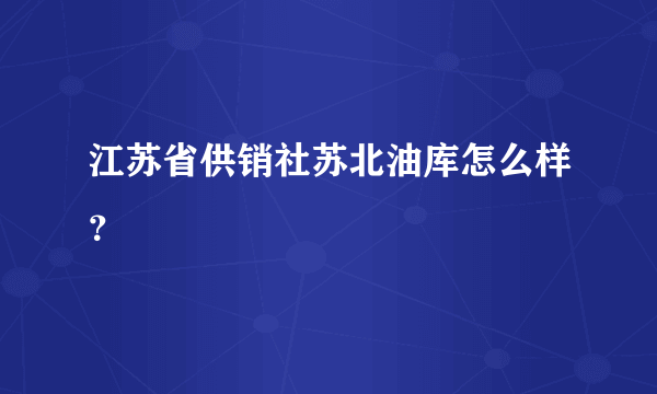 江苏省供销社苏北油库怎么样？