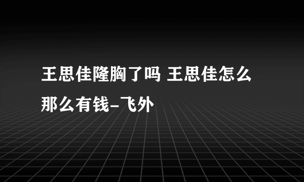 王思佳隆胸了吗 王思佳怎么那么有钱-飞外