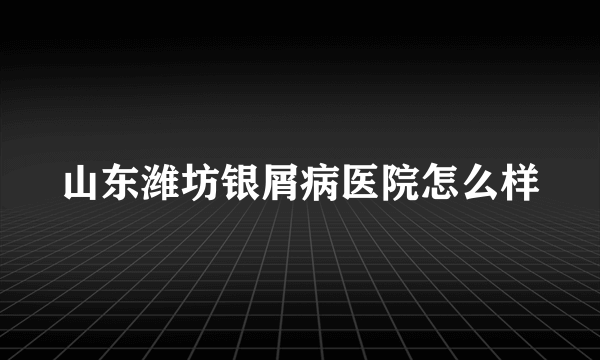 山东潍坊银屑病医院怎么样