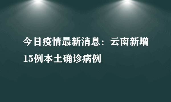 今日疫情最新消息：云南新增15例本土确诊病例