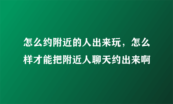 怎么约附近的人出来玩，怎么样才能把附近人聊天约出来啊