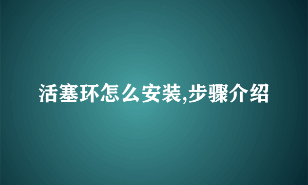 活塞环怎么安装,步骤介绍