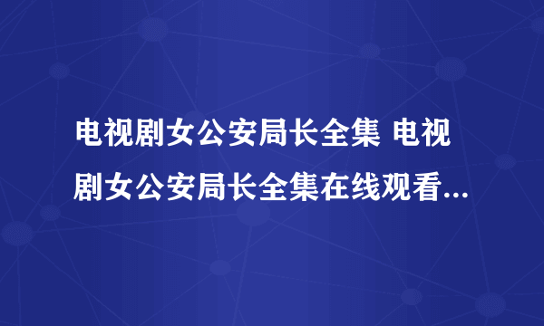 电视剧女公安局长全集 电视剧女公安局长全集在线观看 女公安局长全集优酷土豆播放