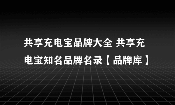 共享充电宝品牌大全 共享充电宝知名品牌名录【品牌库】