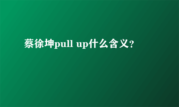 蔡徐坤pull up什么含义？