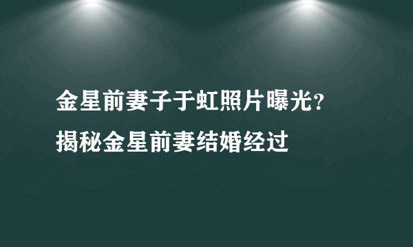 金星前妻子于虹照片曝光？ 揭秘金星前妻结婚经过