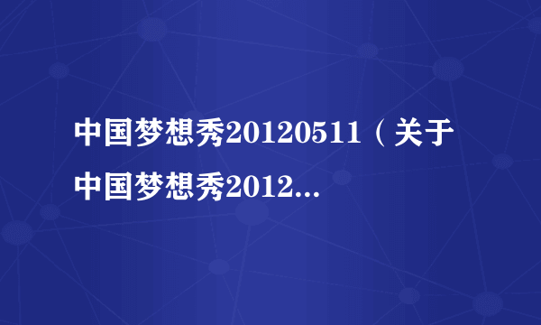 中国梦想秀20120511（关于中国梦想秀20120511的介绍）