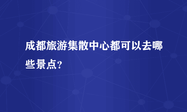 成都旅游集散中心都可以去哪些景点？