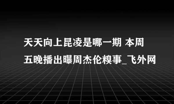 天天向上昆凌是哪一期 本周五晚播出曝周杰伦糗事_飞外网