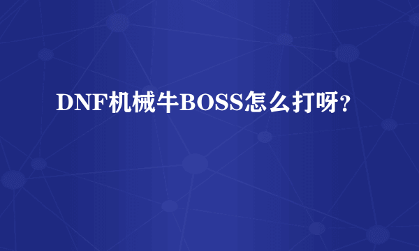 DNF机械牛BOSS怎么打呀？