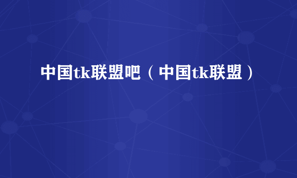 中国tk联盟吧（中国tk联盟）