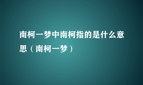 南柯一梦中南柯指的是什么意思（南柯一梦）