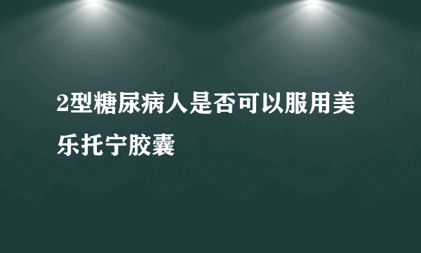 2型糖尿病人是否可以服用美乐托宁胶囊