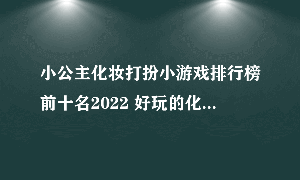 小公主化妆打扮小游戏排行榜前十名2022 好玩的化妆小游戏推荐