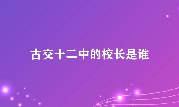 古交十二中的校长是谁