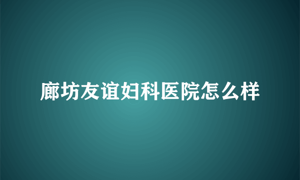 廊坊友谊妇科医院怎么样