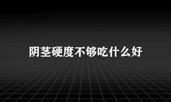 阴茎硬度不够吃什么好