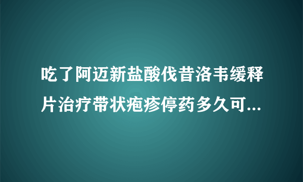 吃了阿迈新盐酸伐昔洛韦缓释片治疗带状疱疹停药多久可以要小孩呢