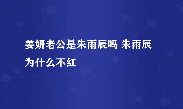 姜妍老公是朱雨辰吗 朱雨辰为什么不红