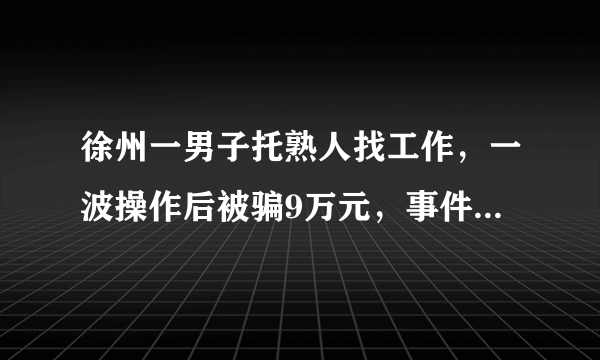 徐州一男子托熟人找工作，一波操作后被骗9万元，事件的始末有何详情？