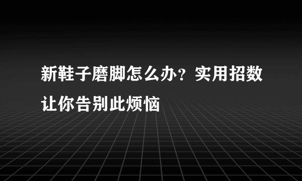 新鞋子磨脚怎么办？实用招数让你告别此烦恼