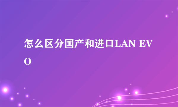 怎么区分国产和进口LAN EVO