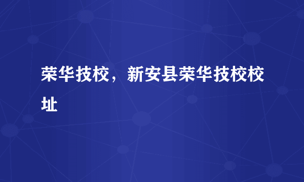 荣华技校，新安县荣华技校校址