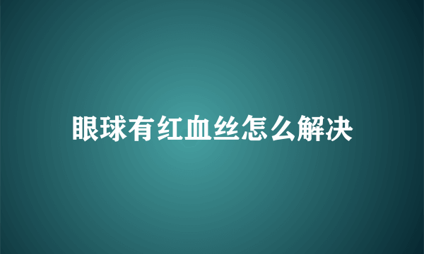 眼球有红血丝怎么解决