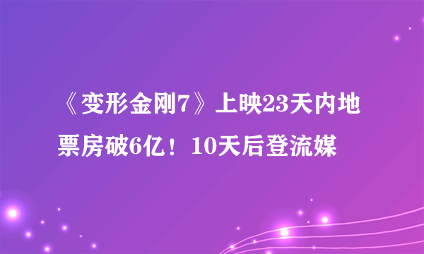 《变形金刚7》上映23天内地票房破6亿！10天后登流媒