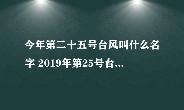 今年第二十五号台风叫什么名字 2019年第25号台风路径实时发布系统