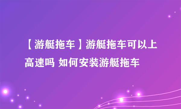 【游艇拖车】游艇拖车可以上高速吗 如何安装游艇拖车