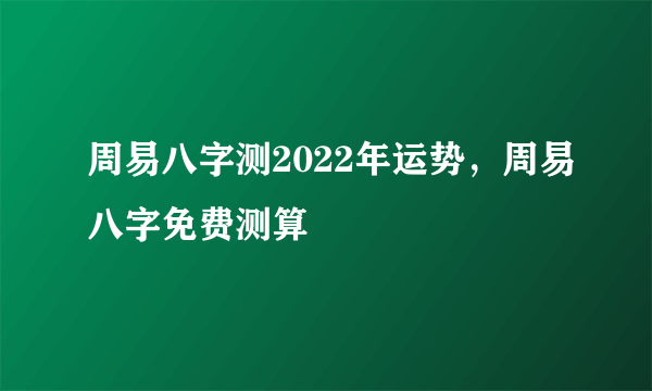 周易八字测2022年运势，周易八字免费测算