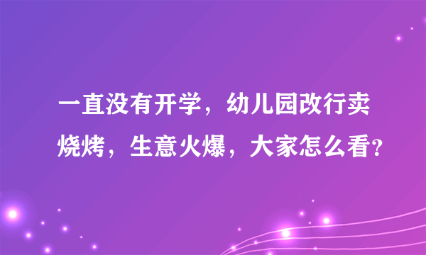 一直没有开学，幼儿园改行卖烧烤，生意火爆，大家怎么看？