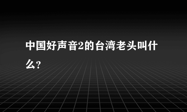 中国好声音2的台湾老头叫什么？