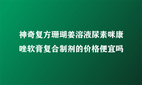 神奇复方珊瑚姜溶液尿素咪康唑软膏复合制剂的价格便宜吗