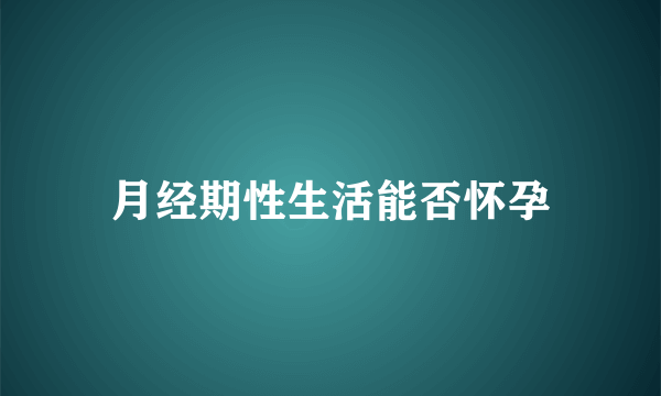 月经期性生活能否怀孕