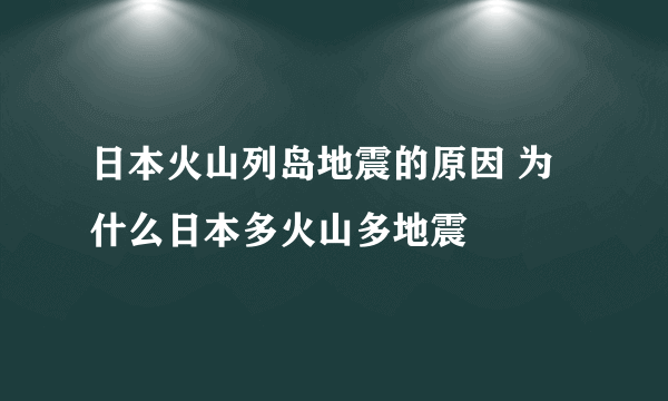 日本火山列岛地震的原因 为什么日本多火山多地震