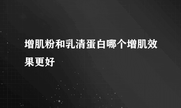 增肌粉和乳清蛋白哪个增肌效果更好