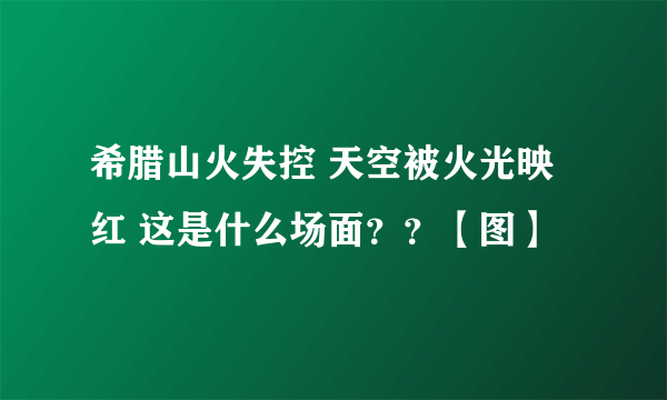 希腊山火失控 天空被火光映红 这是什么场面？？【图】