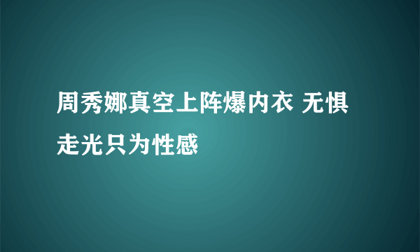 周秀娜真空上阵爆内衣 无惧走光只为性感