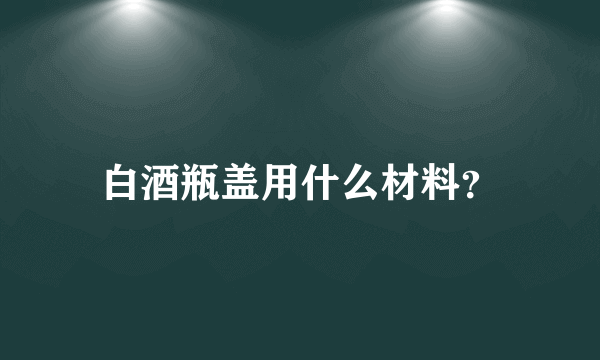 白酒瓶盖用什么材料？