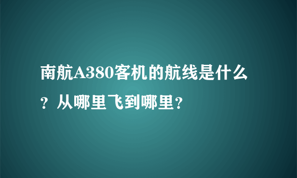 南航A380客机的航线是什么？从哪里飞到哪里？