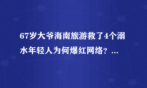 67岁大爷海南旅游救了4个溺水年轻人为何爆红网络？说明什么？