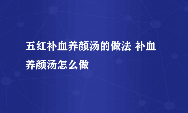 五红补血养颜汤的做法 补血养颜汤怎么做