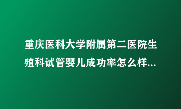 重庆医科大学附属第二医院生殖科试管婴儿成功率怎么样[重庆试管婴儿]