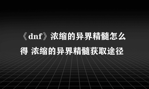 《dnf》浓缩的异界精髓怎么得 浓缩的异界精髓获取途径