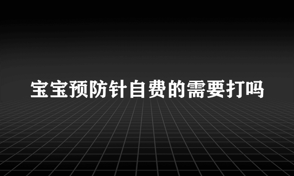 宝宝预防针自费的需要打吗