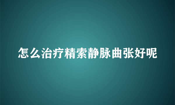 怎么治疗精索静脉曲张好呢