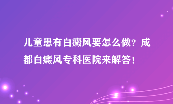 儿童患有白癜风要怎么做？成都白癜风专科医院来解答！