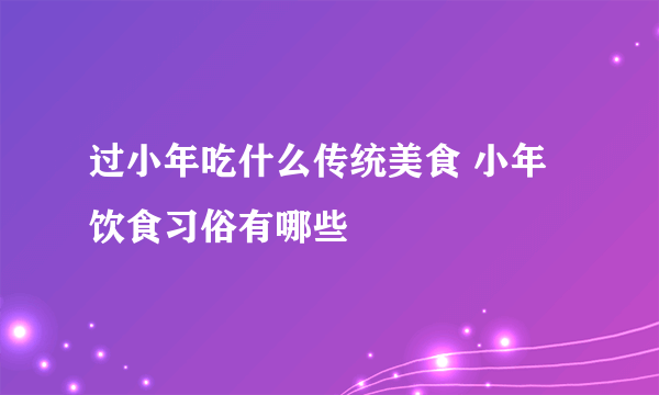 过小年吃什么传统美食 小年饮食习俗有哪些